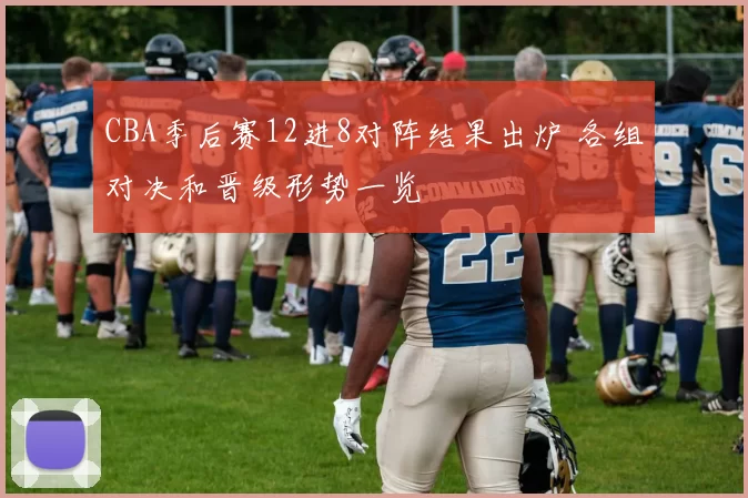 CBA季后赛12进8对阵结果出炉 各组对决和晋级形势一览