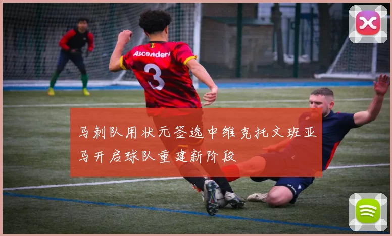 马刺队用状元签选中维克托文班亚马开启球队重建新阶段