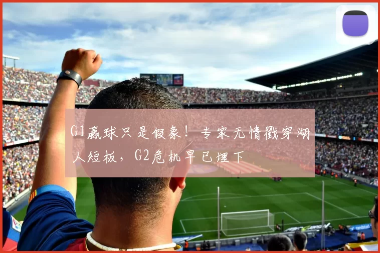 G1赢球只是假象！专家无情戳穿湖人短板，G2危机早已埋下