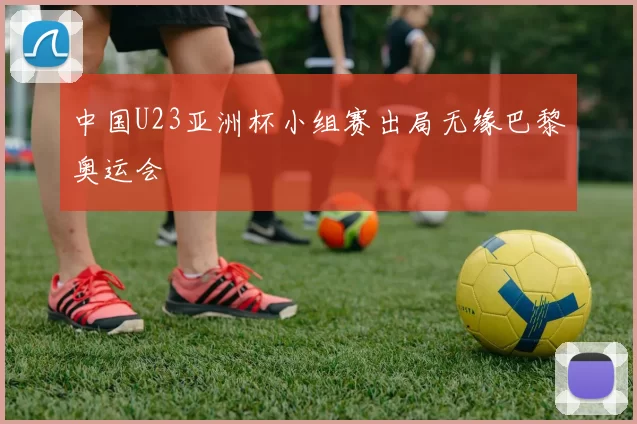 中国U23亚洲杯小组赛出局无缘巴黎奥运会