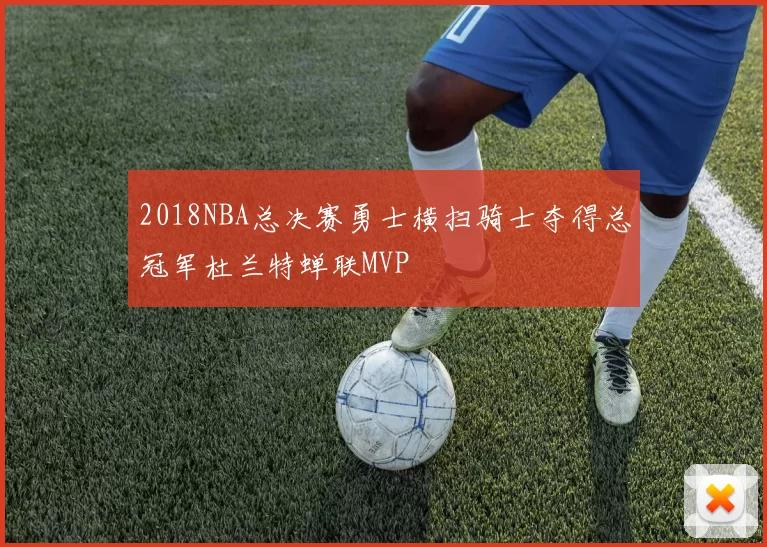 2018NBA总决赛勇士横扫骑士夺得总冠军杜兰特蝉联MVP