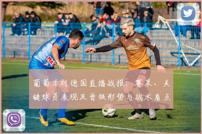 葡萄牙对德国直播战报:赛果、关键球员表现及晋级形势与战术看点