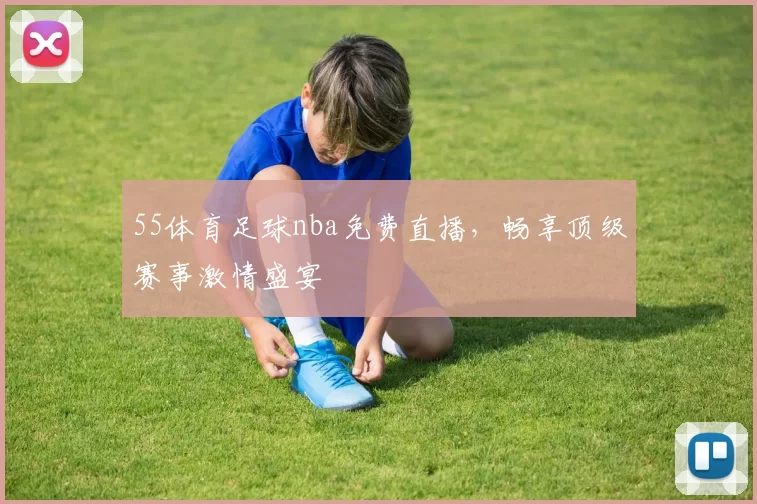 55体育足球nba免费直播,畅享顶级赛事激情盛宴