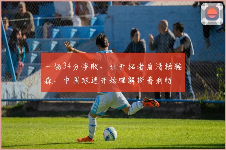 一场34分惨败，让开拓者看清杨瀚森，中国球迷开始理解斯普利特