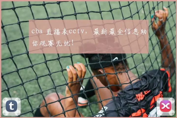 cba 直播表cctv,最新最全信息助你观赛无忧!