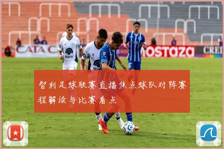 智利足球联赛直播焦点球队对阵赛程解读与比赛看点