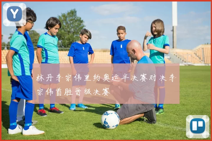 林丹李宗伟里约奥运半决赛对决李宗伟首胜晋级决赛