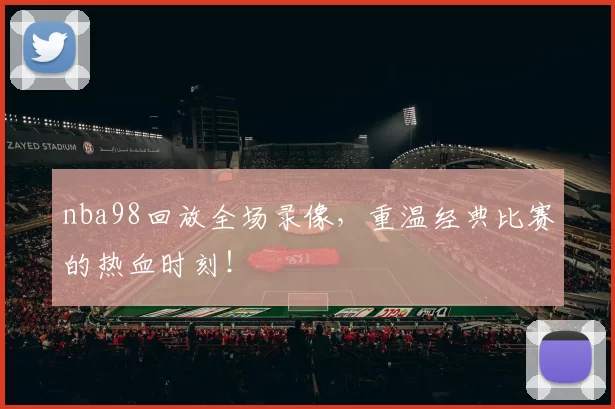 nba98回放全场录像，重温经典比赛的热血时刻！