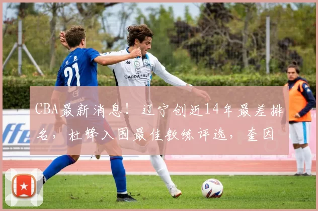 CBA最新消息！辽宁创近14年最差排名，杜锋入围最佳教练评选，奎因荣膺抢断王_本赛季_广东_山东