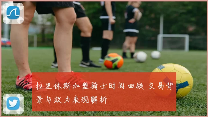 拉里休斯加盟骑士时间回顾 交易背景与效力表现解析