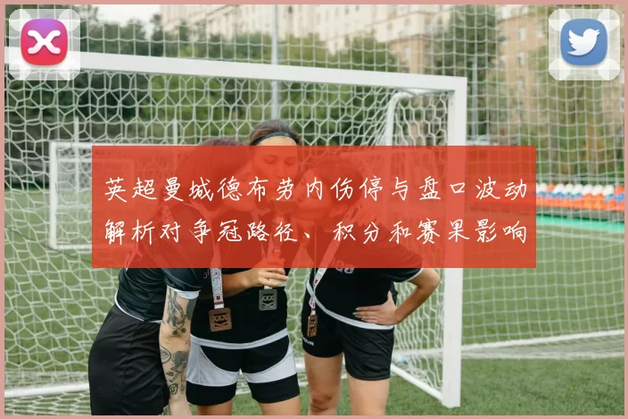 英超曼城德布劳内伤停与盘口波动解析对争冠路径、积分和赛果影响