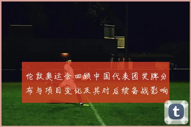伦敦奥运会回顾中国代表团奖牌分布与项目变化及其对后续备战影响