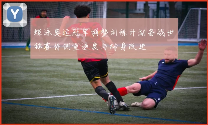 蝶泳奥运冠军调整训练计划备战世锦赛将侧重速度与转身改进
