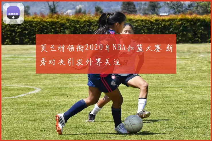 莫兰特领衔2020年NBA扣篮大赛 新秀对决引发外界关注