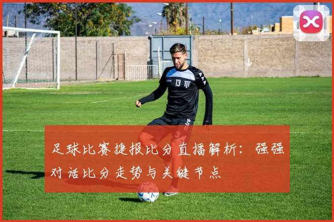 足球比赛捷报比分直播解析:强强对话比分走势与关键节点