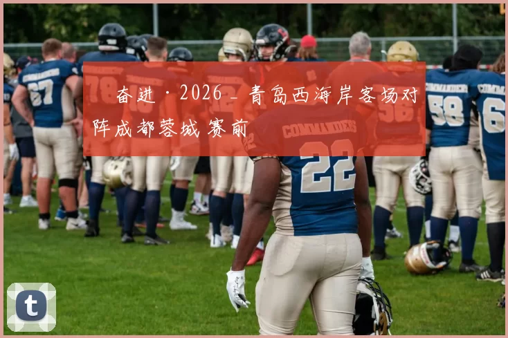 ​奋进·2026 _ 青岛西海岸客场对阵成都蓉城 赛前