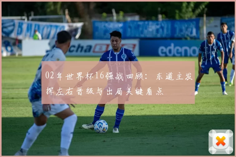 02年世界杯16强战回顾：东道主发挥左右晋级与出局关键看点