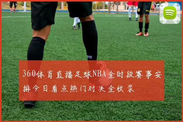 360体育直播足球NBA全时段赛事安排今日看点热门对决全收录