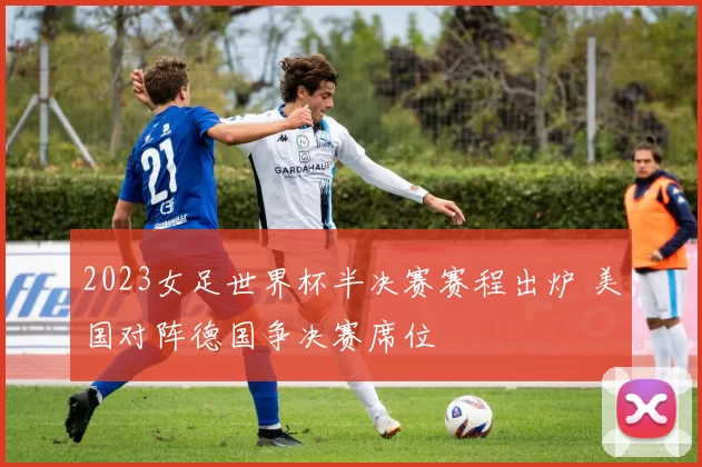 2023女足世界杯半决赛赛程出炉 美国对阵德国争决赛席位
