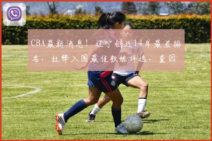 CBA最新消息！辽宁创近14年最差排名，杜锋入围最佳教练评选，奎因荣膺抢断王_本赛季_广东_山东