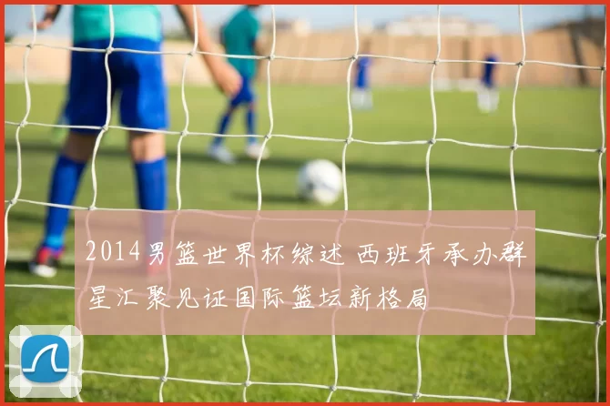 2014男篮世界杯综述 西班牙承办群星汇聚见证国际篮坛新格局