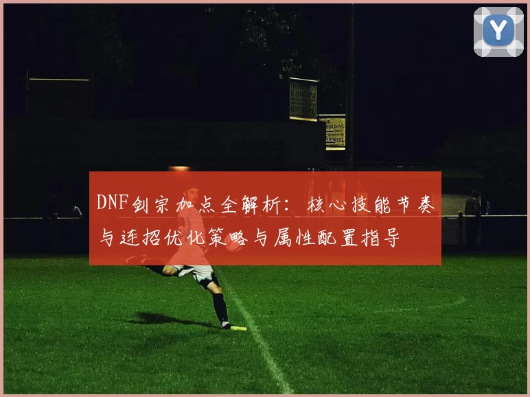 DNF剑宗加点全解析：核心技能节奏与连招优化策略与属性配置指导