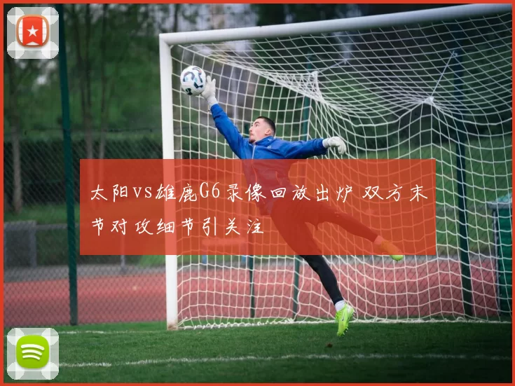 太阳vs雄鹿G6录像回放出炉 双方末节对攻细节引关注