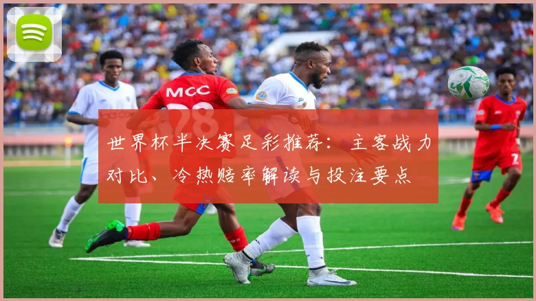 世界杯半决赛足彩推荐：主客战力对比、冷热赔率解读与投注要点