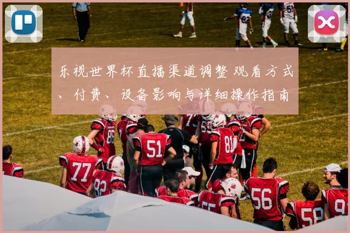 乐视世界杯直播渠道调整 观看方式、付费、设备影响与详细操作指南