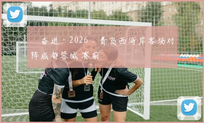 ​奋进·2026 _ 青岛西海岸客场对阵成都蓉城 赛前