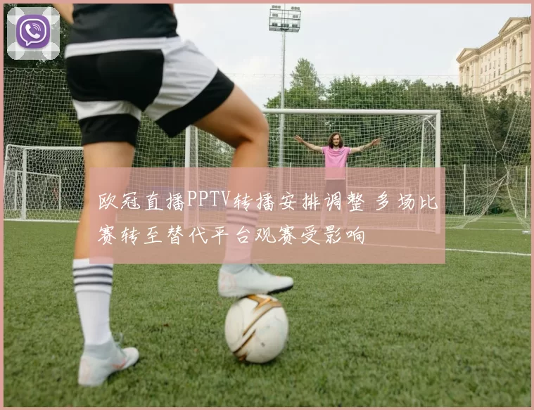 欧冠直播PPTV转播安排调整 多场比赛转至替代平台观赛受影响