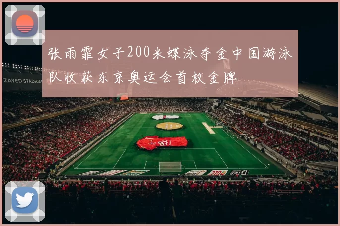 张雨霏女子200米蝶泳夺金中国游泳队收获东京奥运会首枚金牌