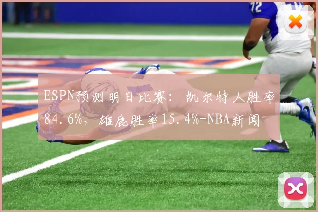ESPN预测明日比赛：凯尔特人胜率84.6%，雄鹿胜率15.4%-NBA新闻