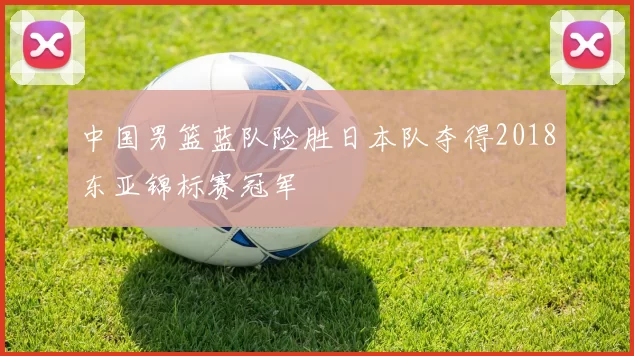 中国男篮蓝队险胜日本队夺得2018东亚锦标赛冠军