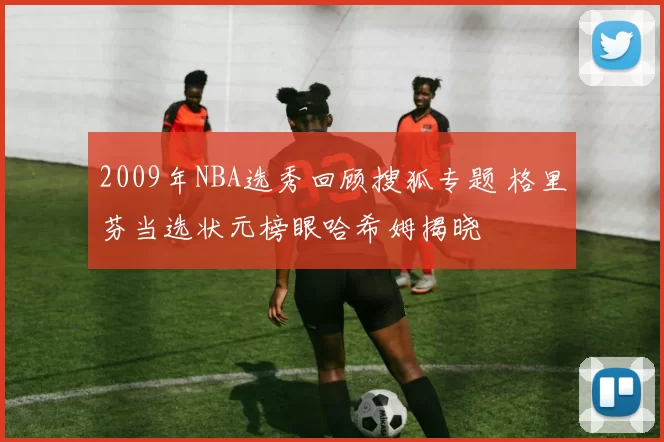 2009年NBA选秀回顾搜狐专题 格里芬当选状元榜眼哈希姆揭晓