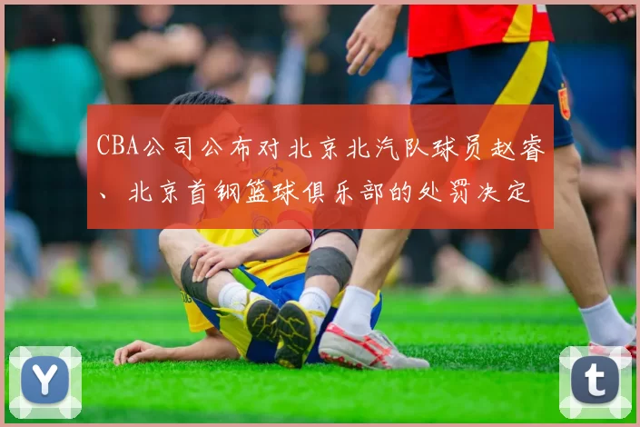 CBA公司公布对北京北汽队球员赵睿、北京首钢篮球俱乐部的处罚决定