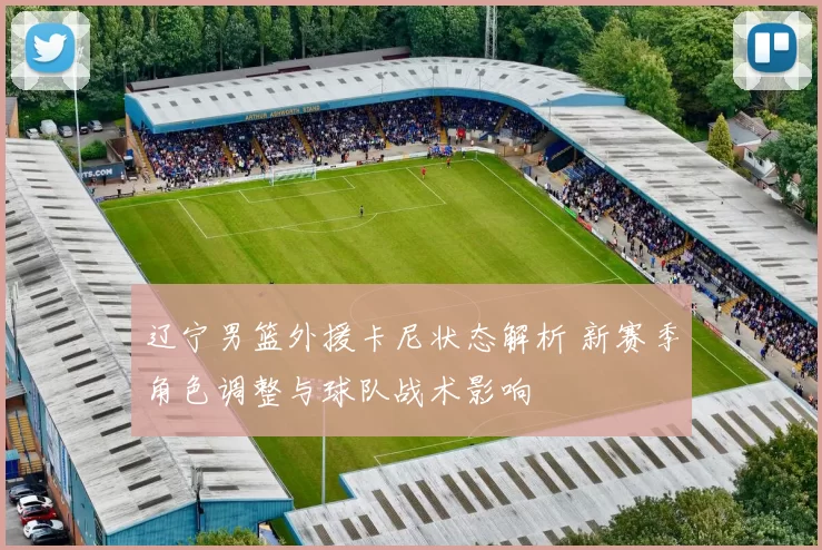 辽宁男篮外援卡尼状态解析 新赛季角色调整与球队战术影响