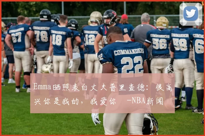 Emma晒照表白丈夫普里查德：很高兴你是我的，我爱你️-NBA新闻