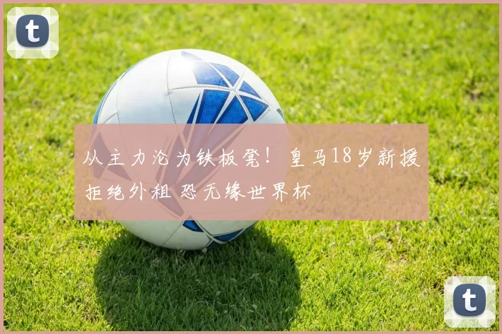 从主力沦为铁板凳！皇马18岁新援拒绝外租 恐无缘世界杯