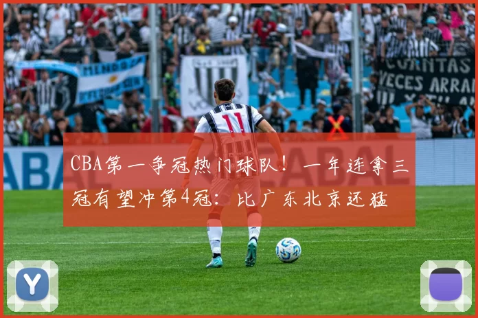 CBA第一争冠热门球队！一年连拿三冠有望冲第4冠：比广东北京还猛