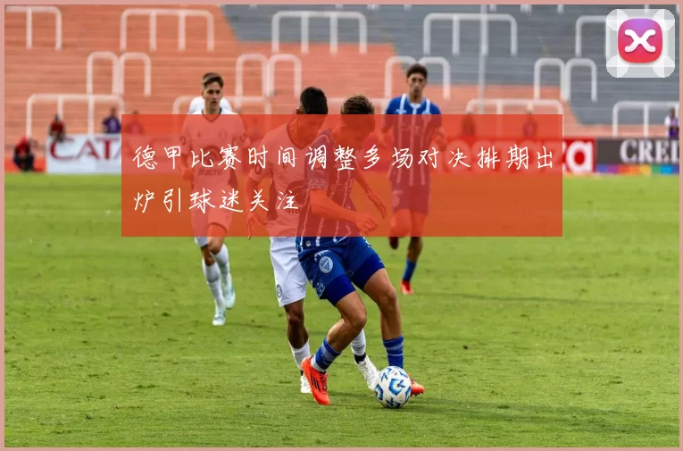 德甲比赛时间调整多场对决排期出炉引球迷关注