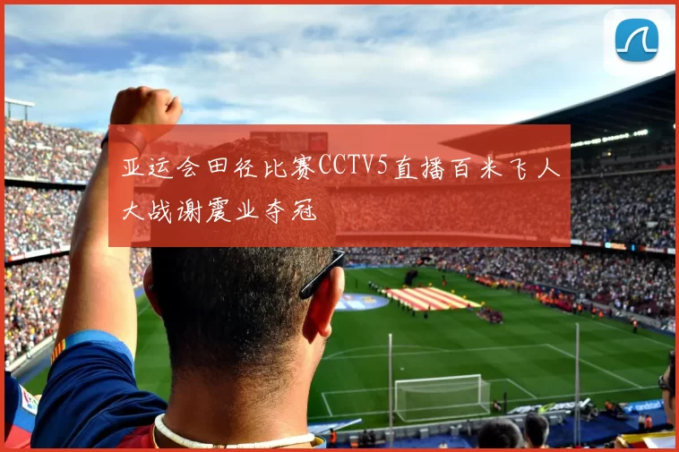 亚运会田径比赛CCTV5直播百米飞人大战谢震业夺冠