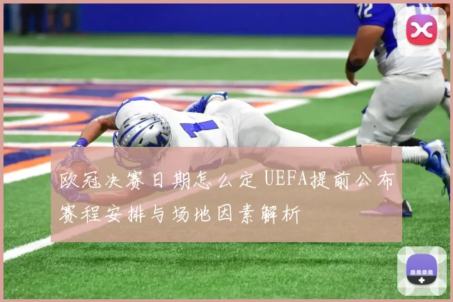 欧冠决赛日期怎么定 UEFA提前公布赛程安排与场地因素解析
