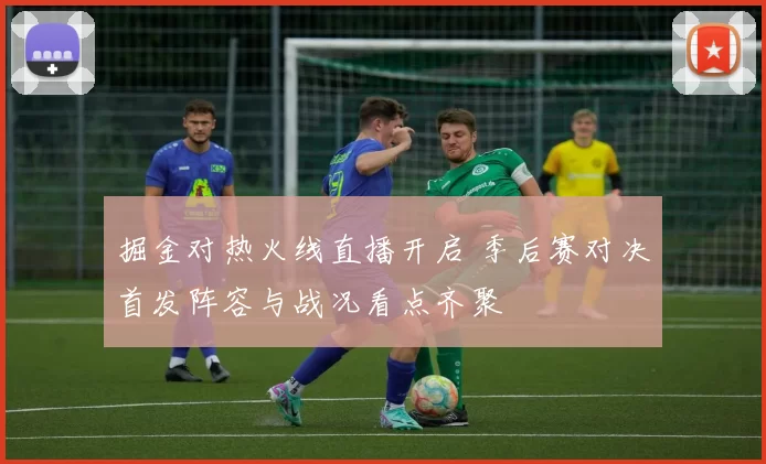 掘金对热火线直播开启 季后赛对决首发阵容与战况看点齐聚