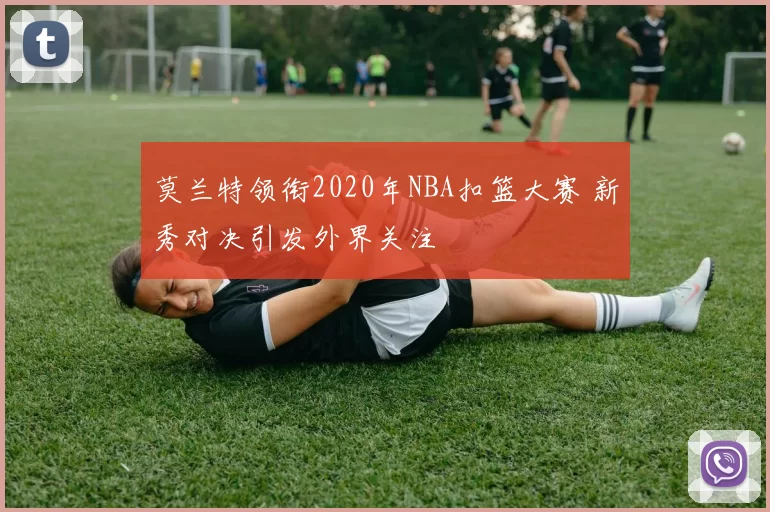 莫兰特领衔2020年NBA扣篮大赛 新秀对决引发外界关注