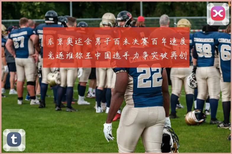 东京奥运会男子百米决赛百年速度竞逐谁称王中国选手力争突破再创