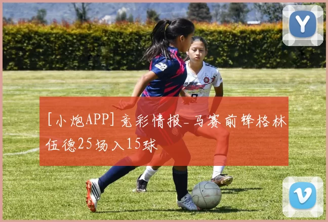 [小炮APP]竞彩情报_马赛前锋格林伍德25场入15球