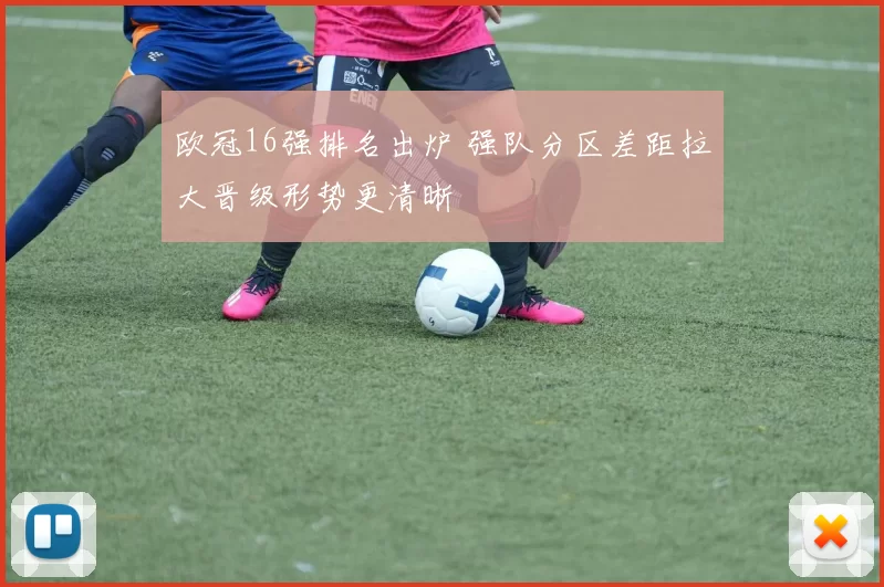欧冠16强排名出炉 强队分区差距拉大晋级形势更清晰