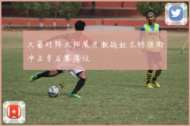 火箭对阵太阳展开激战杜兰特领衔冲击季后赛席位