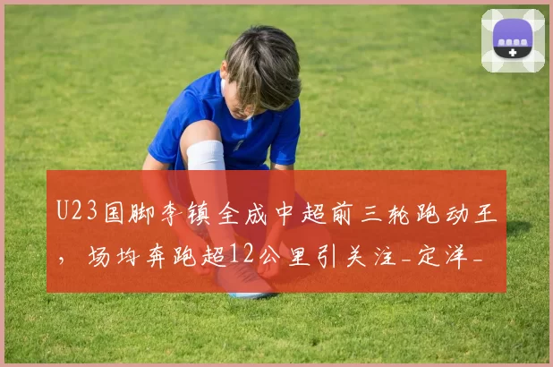 U23国脚李镇全成中超前三轮跑动王，场均奔跑超12公里引关注_定洋_球员_中场